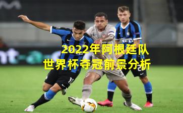 2022年阿根廷队世界杯夺冠前景分析