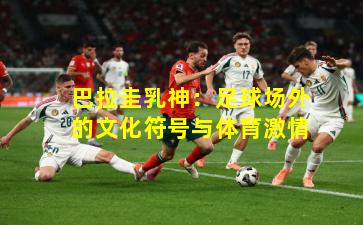 巴拉圭乳神:足球场外的文化符号与体育激情