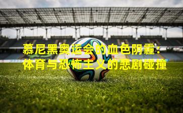 慕尼黑奥运会的血色阴霾：体育与恐怖主义的悲剧碰撞