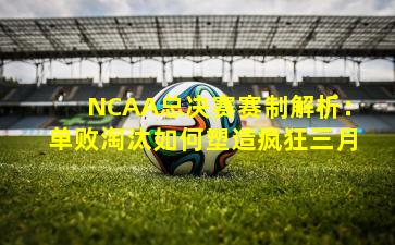 NCAA总决赛赛制解析:单败淘汰如何塑造疯狂三月