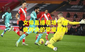 女排直播现场：激情对决的荣耀时刻