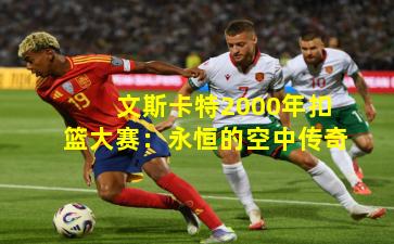 文斯卡特2000年扣篮大赛：永恒的空中传奇