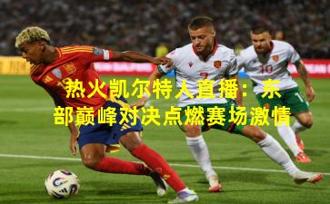 热火凯尔特人直播：东部巅峰对决点燃赛场激情