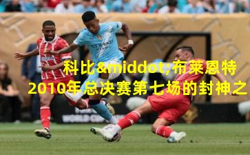 科比·布莱恩特2010年总决赛第七场的封神之战