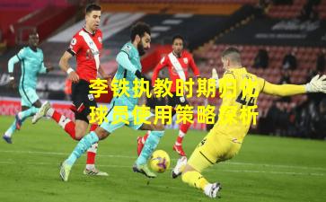 李铁执教时期归化球员使用策略探析