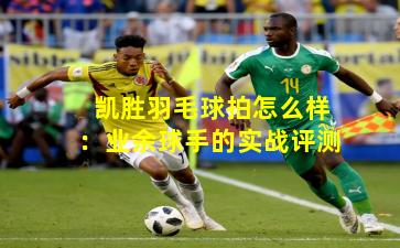 凯胜羽毛球拍怎么样:业余球手的实战评测