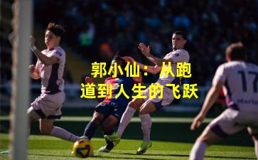  郭小仙：从跑道到人生的飞跃