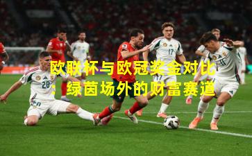 欧联杯与欧冠奖金对比：绿茵场外的财富赛道