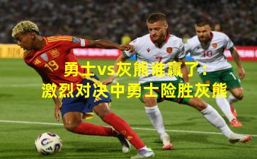 勇士vs灰熊谁赢了:激烈对决中勇士险胜灰熊